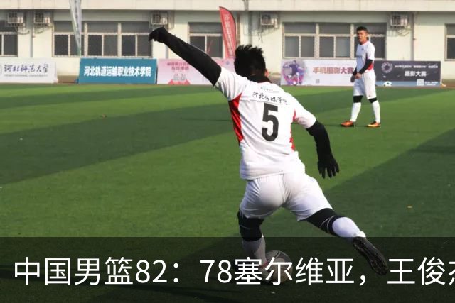 中国男篮82：78塞尔维亚，王俊杰18+14杀疯了，别再说男篮没人了